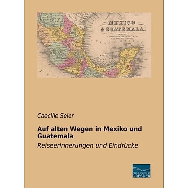 Auf alten Wegen in Mexiko und Guatemala, Caecilie Seler