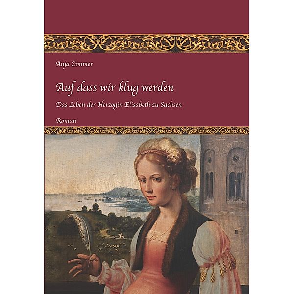 Auf dass wir klug werden / Das Leben der Herzogin Elisabeth zu Sachsen Bd.1, Anja Zimmer