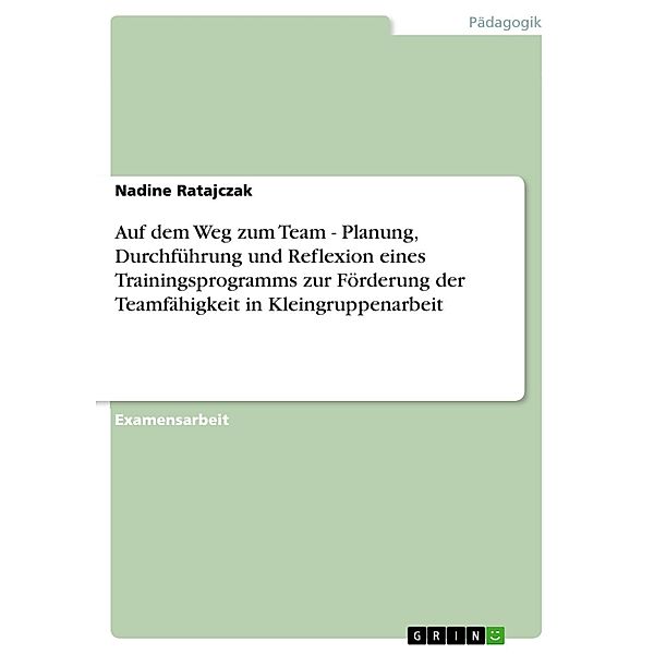 Auf dem Weg zum Team - Planung, Durchführung und Reflexion eines Trainingsprogramms zur Förderung der Teamfähigkeit in Kleingruppenarbeit, Nadine Ratajczak