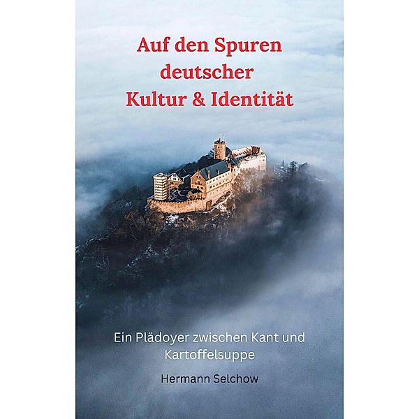 Auf den Spuren deutscher Kultur & Identität - Ein Plädoyer zwischen Kant und Kartoffelsuppe, Hermann Selchow