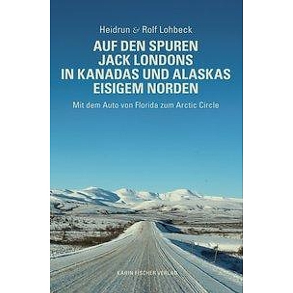 Auf den Spuren Jack Londons in Kanadas und Alaskas eisigem Norden, Heidrun Lohbeck, Rolf Lohbeck