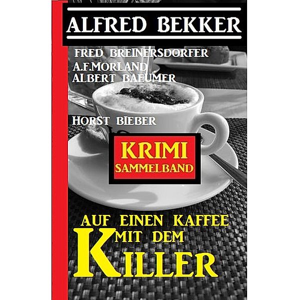 Auf einen Kaffee mit dem Killer: Krimi Sammelband, Alfred Bekker, Horst Bieber, Fred Breinersdorfer, A. F. Morland, Albert Baeumer