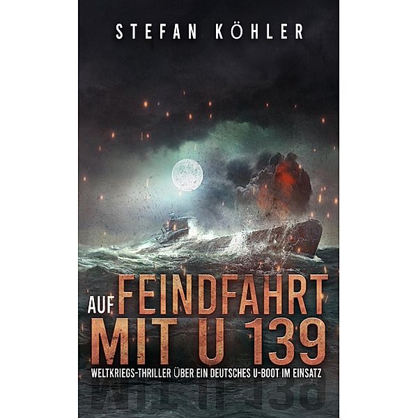 Auf Feindfahrt mit U 139 / Auf Feindfahrt - Romanreihe über deutsche U-Boote im Einsatz Bd.1, Stefan Köhler