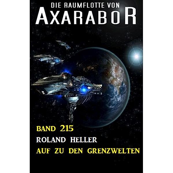 Auf zu den Grenzwelten: Die Raumflotte von Axarabor - Band 215, Roland Heller