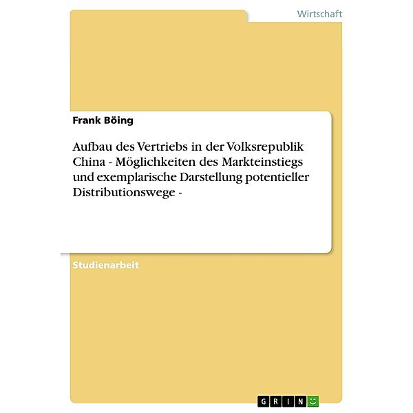 Aufbau des Vertriebs in der Volksrepublik China - Möglichkeiten des Markteinstiegs und exemplarische Darstellung potentieller Distributionswege -, Frank Böing