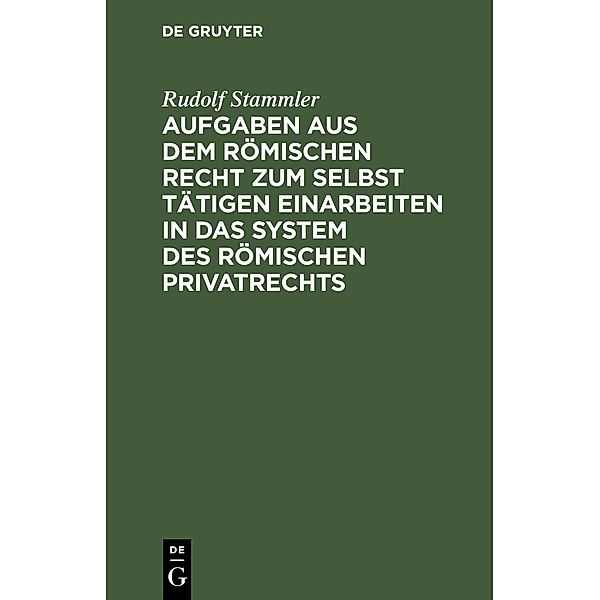 Aufgaben aus dem römischen Recht zum selbst tätigen Einarbeiten in das System des römischen Privatrechts, Rudolf Stammler