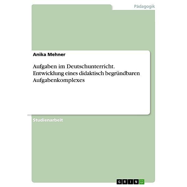 Aufgaben im Deutschunterricht. Entwicklung eines didaktisch begründbaren Aufgabenkomplexes, Anika Mehner