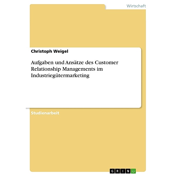 Aufgaben und Ansätze des Customer Relationship Managements im Industriegütermarketing, Christoph Weigel