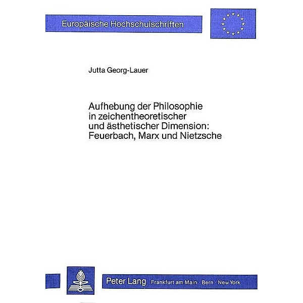 Aufhebung der Philosophie in zeichentheoretischer und ästhetischer Dimension- Feuerbach, Marx und Nietzsche, Jutta Georg-Lauer
