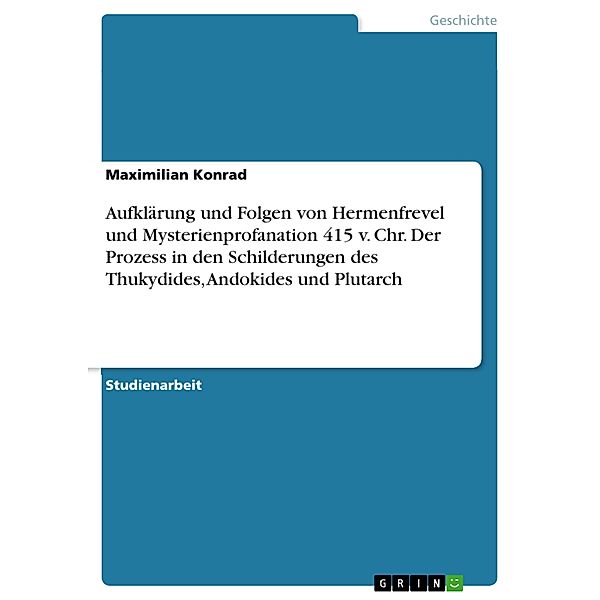 Aufklärung und Folgen von Hermenfrevel und Mysterienprofanation 415 v. Chr. Der Prozess in den Schilderungen des Thukydides, Andokides und Plutarch, Maximilian Konrad