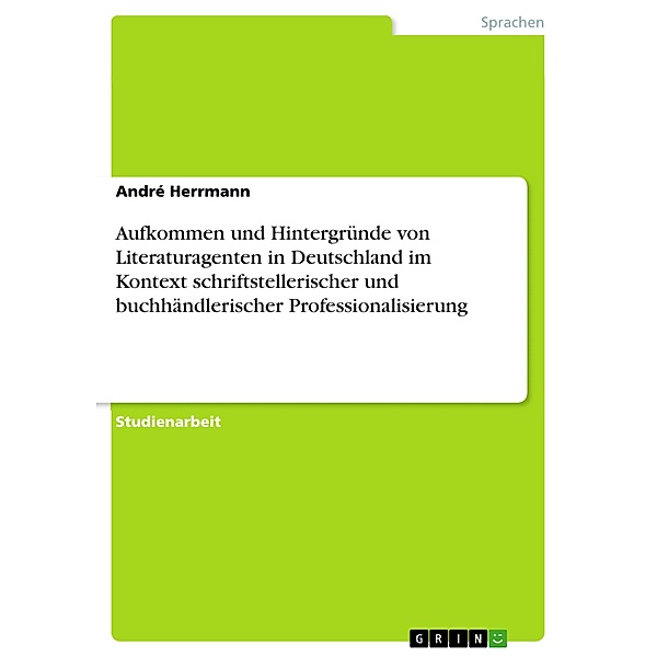 Aufkommen und Hintergründe von Literaturagenten in Deutschland im Kontext schriftstellerischer und buchhändlerischer Professionalisierung, André Herrmann