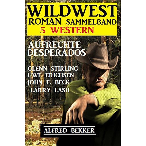 Aufrechte Desprados: Wildwestroman Sammelband 5 Western, Alfred Bekker, Glenn Stirling, John F. Beck, Uwe Erichsen, Larry Lash