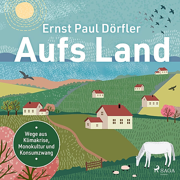 Aufs Land: Wege aus Klimakrise, Monokultur und Konsumzwang, Ernst Paul Dörfler