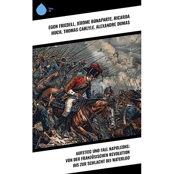 Aufstieg und Fall Napoleons: Von der Französischen Revolution bis zur Schlacht bei Waterloo, Egon Friedell, Jerome Bonaparte, Ricarda Huch, Thomas Carlyle, Alexandre Dumas, August Wilhelm Grube