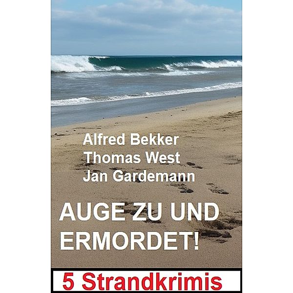 Auge zu und ermordet! 5 Strandkrimis, Alfred Bekker, Thomas West, Jan Gardemann