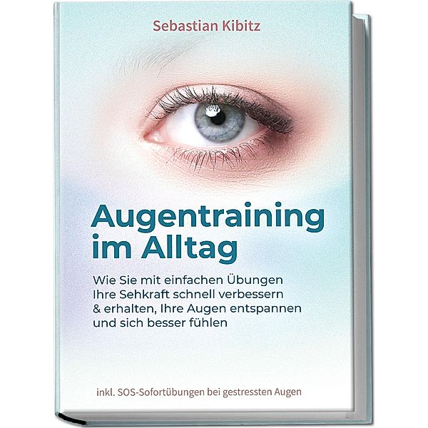 Augentraining im Alltag: Wie Sie mit einfachen Übungen Ihre Sehkraft schnell verbessern & erhalten, Ihre Augen entspannen und sich besser fühlen - inkl. SOS-Sofortübungen bei gestressten Augen, Sebastian Kibitz