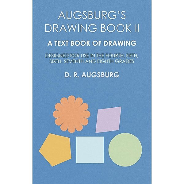 Augsburg's Drawing Book II - A Text Book of Drawing Designed for Use in the Fourth, Fifth, Sixth, Seventh and Eighth Grades, D. R. Augsburg