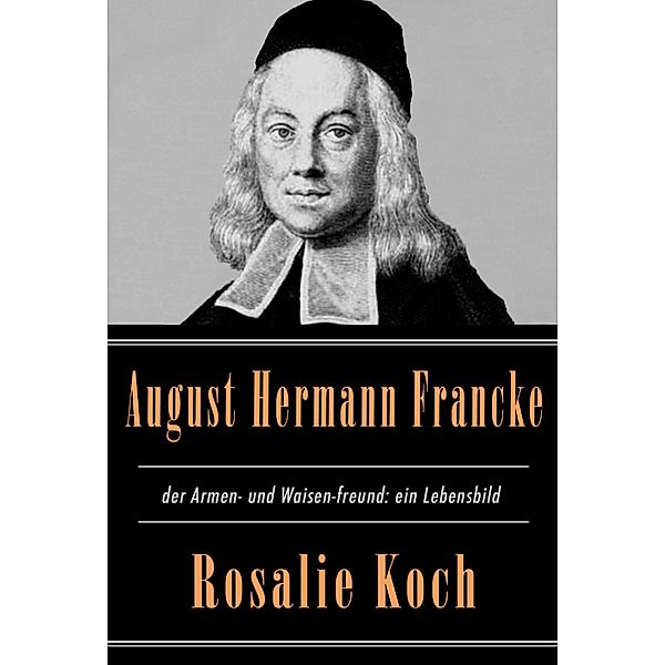 August Hermann Francke, der Armen- und Waisen-freund: ein Lebensbild, Rosalie Koch