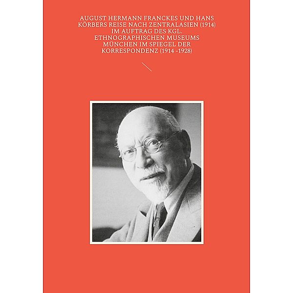 August Hermann Franckes und Hans Körbers Reise nach Zentralasien (1914) im Auftrag des Kgl. Ethnographischen Museums München im Spiegel der Korrespondenz (1914 -1928)