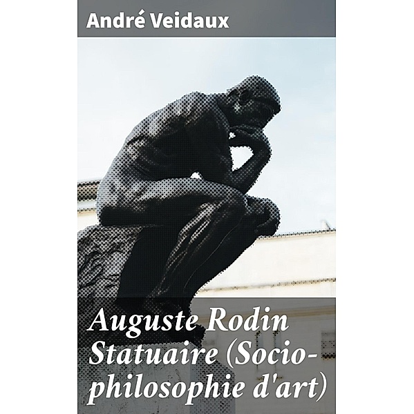 Auguste Rodin Statuaire (Socio-philosophie d'art), André Veidaux