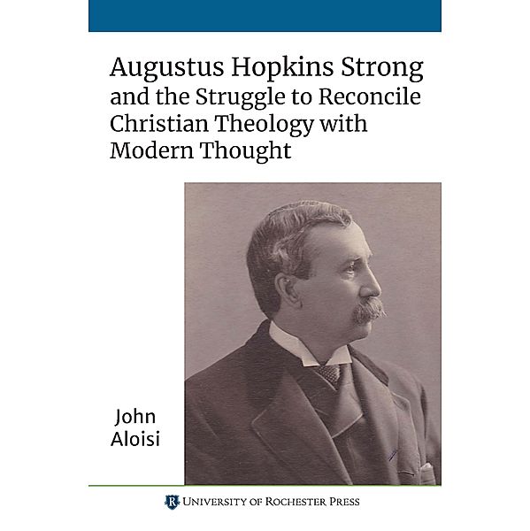 Augustus Hopkins Strong and the Struggle to Reconcile Christian Theology with Modern Thought, John Aloisi