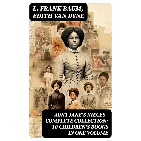 AUNT JANE'S NIECES - Complete Collection: 10 Children's Books in One Volume, L. Frank Baum, Edith Van Dyne