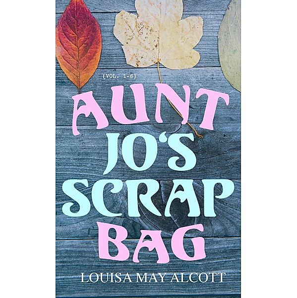 Aunt Jo's Scrap Bag (Vol. 1-6), Louisa May Alcott