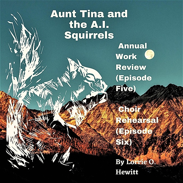 Aunt Tina and the A.I. Squirrels  Annual Work Review (Episode Five)  Choir Rehearsal (Episode Six) / Aunt Tina and the A.I. Squirrels Book Three, Lorrie Hewitt