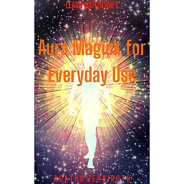Aura Magick for Everyday Use (Learn Witchcraft, #6) / Learn Witchcraft, Agatha Sephiroth