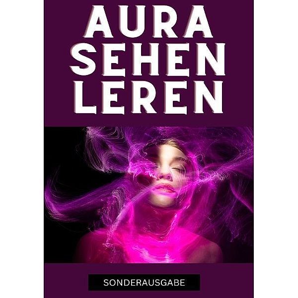 Aura sehen lernen - Befreie dich jetzt: Tauche ein in die geheime Welt der Auren und erlebe eine Transformation, die dein Innerstes berührt - SONDERAUSGABE, Hellen Batler