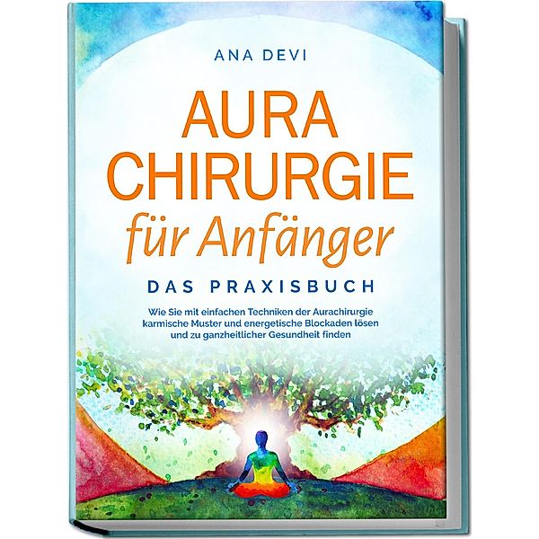 Aurachirurgie für Anfänger - Das Praxisbuch: Wie Sie mit einfachen Techniken der Aurachirurgie karmische Muster und energetische Blockaden lösen und zu ganzheitlicher Gesundheit finden, Ana Devi