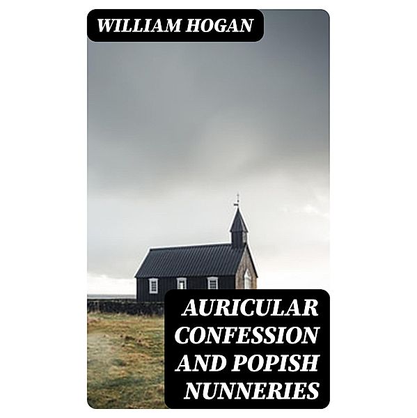 Auricular Confession and Popish Nunneries, William Hogan