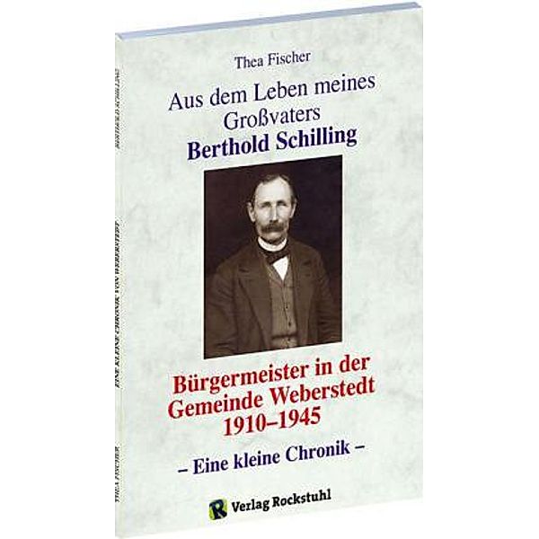 Aus dem Leben meines Grossvaters Berthold Schilling (1881-1968) - Bürgermeister der Gemeinde Weberstedt in Thüringen von, Thea Fischer