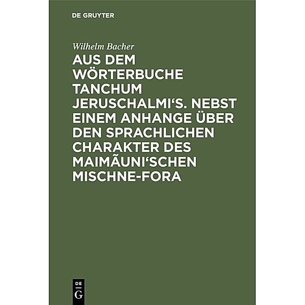 Aus dem Wörterbuche Tanchum Jeruschalmi's. Nebst einem Anhange über den sprachlichen Charakter des Maimãuni'schen Mischne-Fora, Wilhelm Bacher