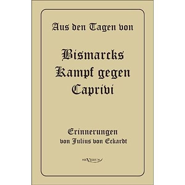 Aus den Tagen von Bismarcks Kampf gegen Caprivi. Erinnerungen, Julius Wilhelm Albert von Eckardt