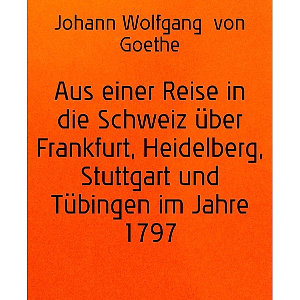 Aus einer Reise in die Schweiz über Frankfurt, Heidelberg, Stuttgart und Tübingen im Jahre 1797, Johann Wolfgang von Goethe
