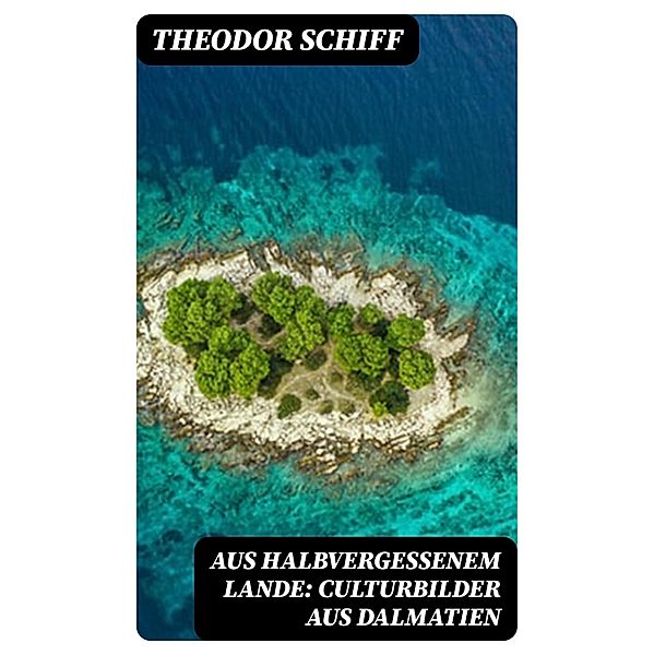 Aus halbvergessenem Lande: Culturbilder aus Dalmatien, Theodor Schiff