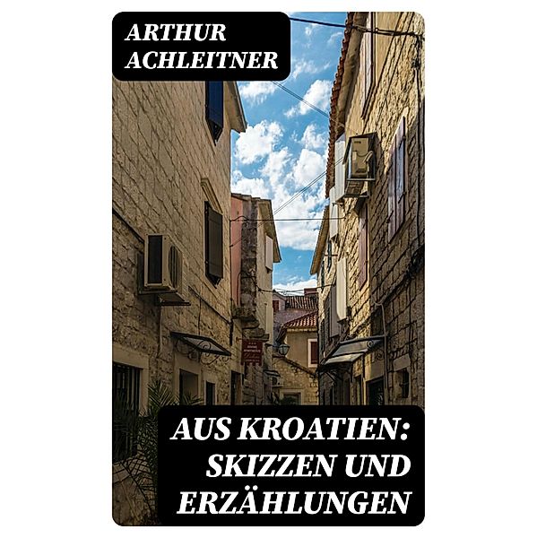 Aus Kroatien: Skizzen und Erzählungen, Arthur Achleitner