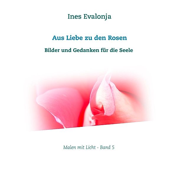 Aus Liebe zu den Rosen / Malen mit Licht Bd.5, Ines Evalonja