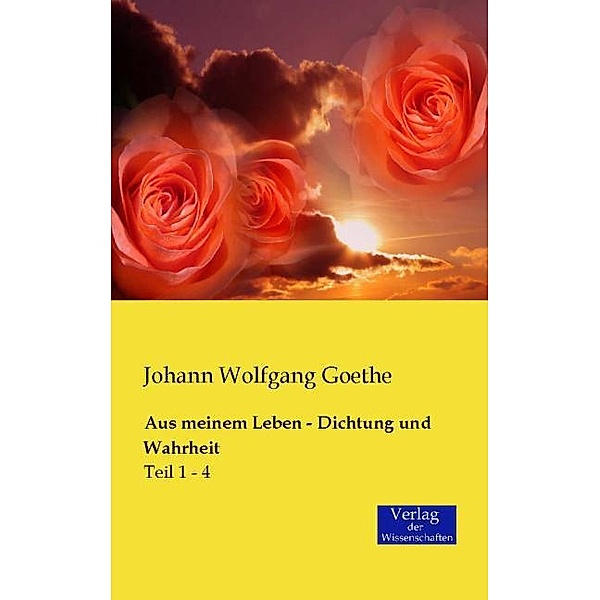 Aus meinem Leben - Dichtung und Wahrheit.Tl.1-4, Johann Wolfgang von Goethe