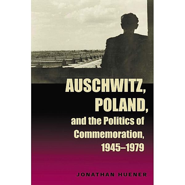 Auschwitz, Poland, and the Politics of Commemoration, 1945-1979 / Polish and Polish-American Studies Series, Jonathan Huener