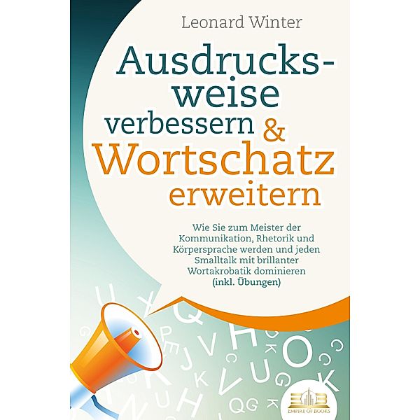 Ausdrucksweise verbessern & Wortschatz erweitern: Wie Sie zum Meister der Kommunikation, Rhetorik und Körpersprache werden und jeden Smalltalk mit brillanter Wortakrobatik dominieren (inkl. Übungen), Leonard Winter