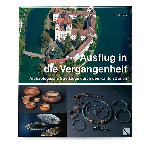 Ausflug in die Vergangenheit - Archäologische Streifzüge durch den Kanton Zürich, Gisela Nagy
