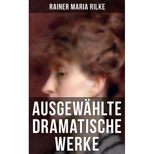 Ausgewählte dramatische Werke von Rainer Maria Rilke, Rainer Maria Rilke