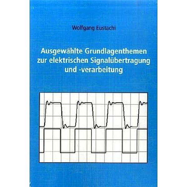 Ausgewählte Grundlagenthemen zur elektrischen Signalübertragung und -verarbeitung, Wolfgang Eustachi