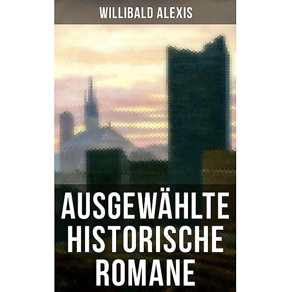 Ausgewählte historische Romane von Willibald Alexis, Willibald Alexis