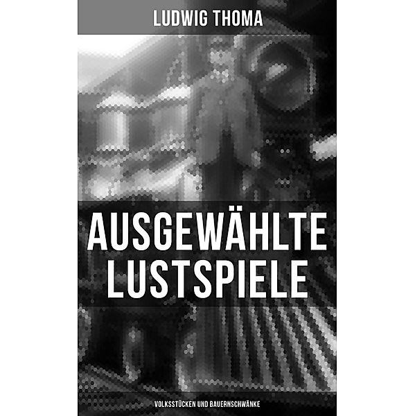 Ausgewählte Lustspiele von Ludwig Thoma (Volksstücken und Bauernschwänke), Ludwig Thoma