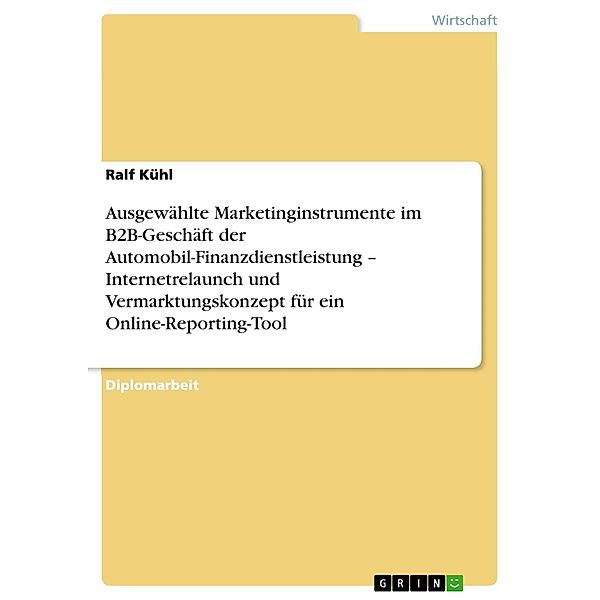 Ausgewählte Marketinginstrumente im B2B-Geschäft der Automobil-Finanzdienstleistung - Internetrelaunch und Vermarktungskonzept für ein Online-Reporting-Tool, Ralf Kühl