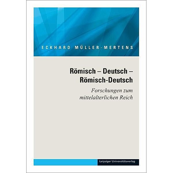 Ausgewählte Schriften in fünf Bänden / Römisch Deutsch Römisch-Deutsch. Forschungen zum mittelalterlichen Reich, Eckhard Müller-Mertens