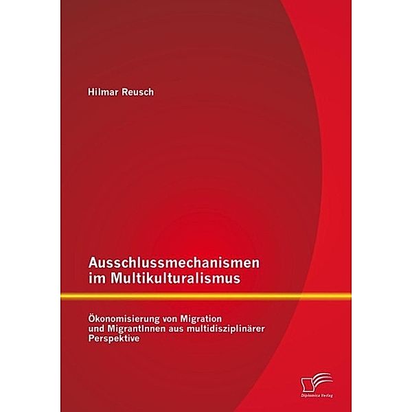 Ausschlussmechanismen im Multikulturalismus: Ökonomisierung von Migration und MigrantInnen aus multidisziplinärer Perspektive, Hilmar Reusch